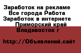 Заработок на рекламе - Все города Работа » Заработок в интернете   . Приморский край,Владивосток г.